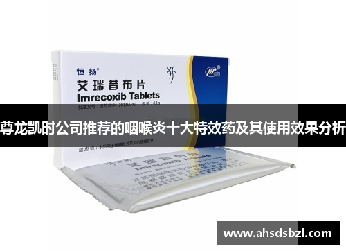 尊龙凯时公司推荐的咽喉炎十大特效药及其使用效果分析